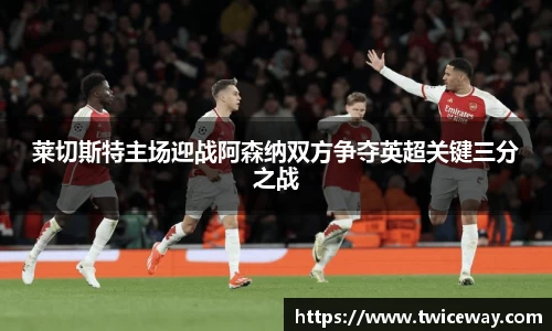 莱切斯特主场迎战阿森纳双方争夺英超关键三分之战