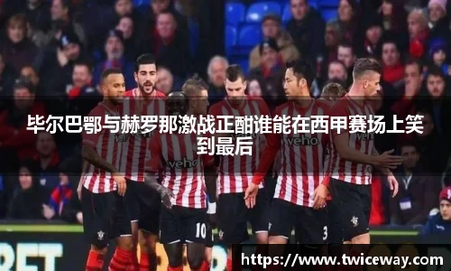 毕尔巴鄂与赫罗那激战正酣谁能在西甲赛场上笑到最后